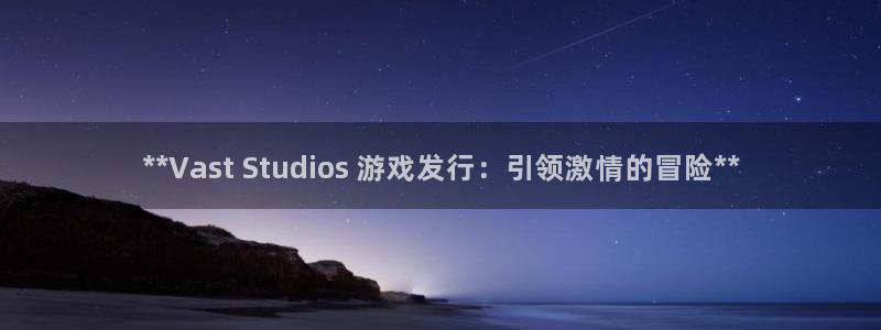 法国蓝狮lvnces是奢侈品吗：**Vast Studios 游戏发行：引领激情的冒险**