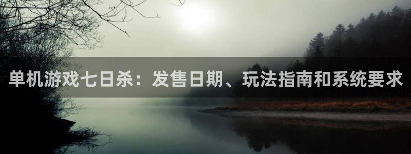 蓝狮在线主管联3.7.9.9.7 主管：单机游戏七日杀：发售日期、玩法指南和系统要求