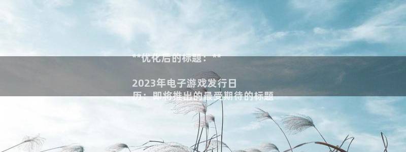 陕西蓝狮子文化创意干啥的：**优化后的标题：**

2023年电子游戏发行日
历：即将推出的最受期待的标题